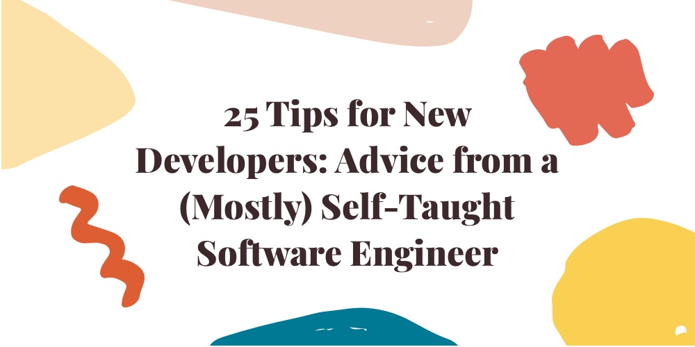 25 Tips for New Developers: Advice from a (Mostly) Self-Taught Software Engineer